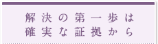 解決の第一歩は確実な証拠から